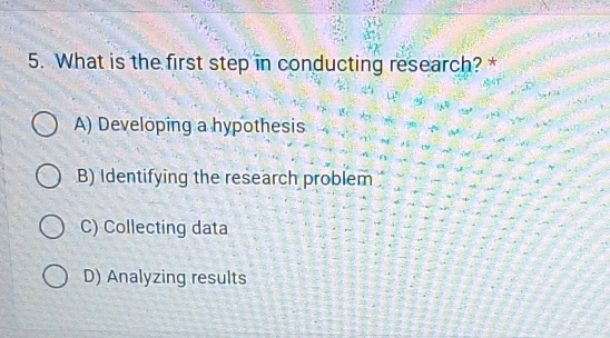 What is the first step in conducting research? *
A) Developing a hypothesis
B) Identifying the research problem
C) Collecting data
D) Analyzing results