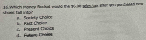 Which Money Bucket would the $6.00 sales tax after you purchased new
shoes fall into?
a。 Society Choice
b. Past Choice
c. Present Choice
d. Future Choice