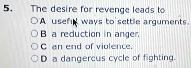 The desire for revenge leads to
A usefu ways to settle arguments.
B a reduction in anger.
C an end of violence
D a dangerous cycle of fighting.