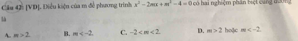 [VD]. Điều kiện của m đề phương trình x^2-2mx+m^2-4=0 có hai nghiệm phần biệt cùng đường
là
A. m>2. B. m . C. -2 . D. m>2 hoặc m .