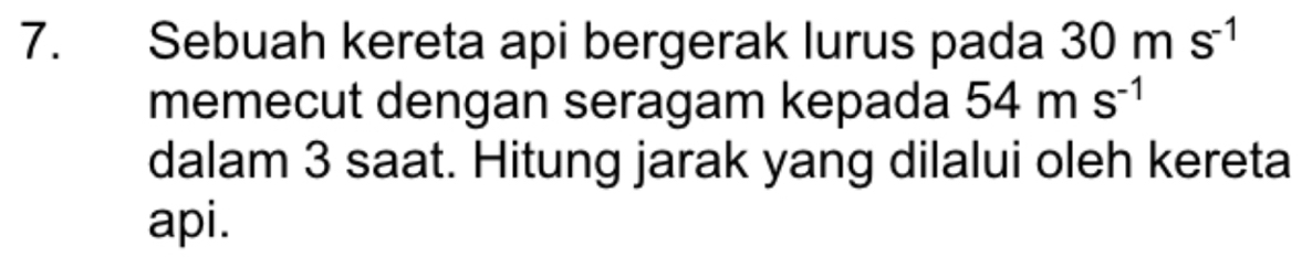 Sebuah kereta api bergerak lurus pada 30ms^(-1)
memecut dengan seragam kepada 54ms^(-1)
dalam 3 saat. Hitung jarak yang dilalui oleh kereta 
api.