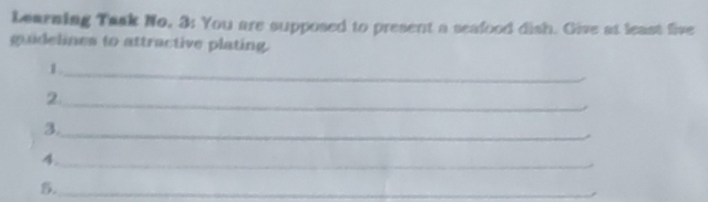 Learning Task No, 3: You are supposed to present a seafood dish. Give at least five 
guidelines to attractive plating. 
1._ 
2._ 
3._ 
4._ 
5._