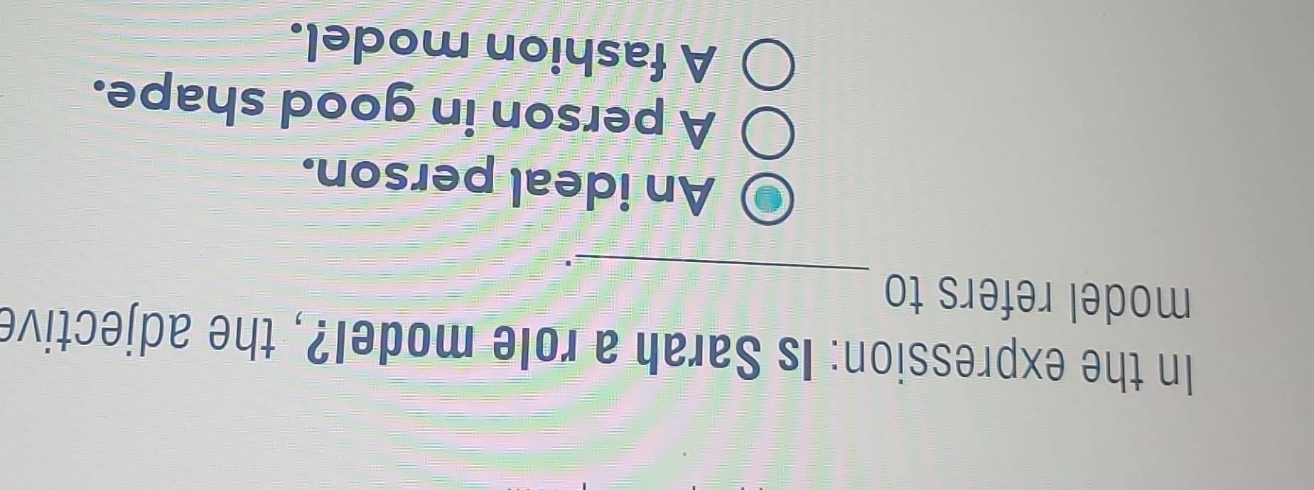 In the expression: Is Sarah a role model?, the adjective
_
model refers to
An ideal person.
A person in good shape.
A fashion model.