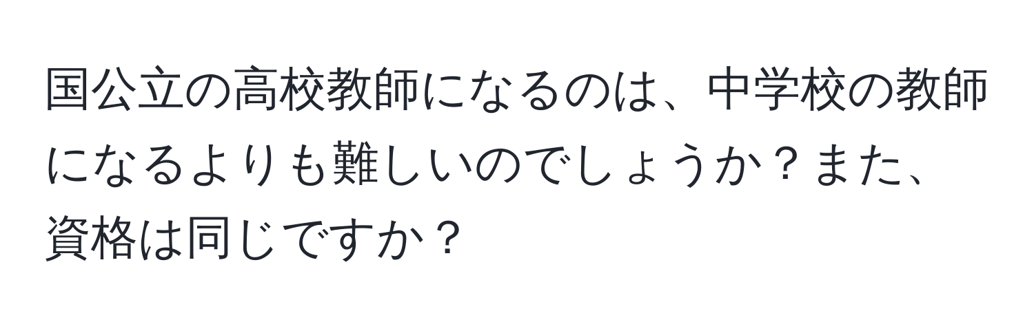 国公立の高校教師になるのは、中学校の教師になるよりも難しいのでしょうか？また、資格は同じですか？