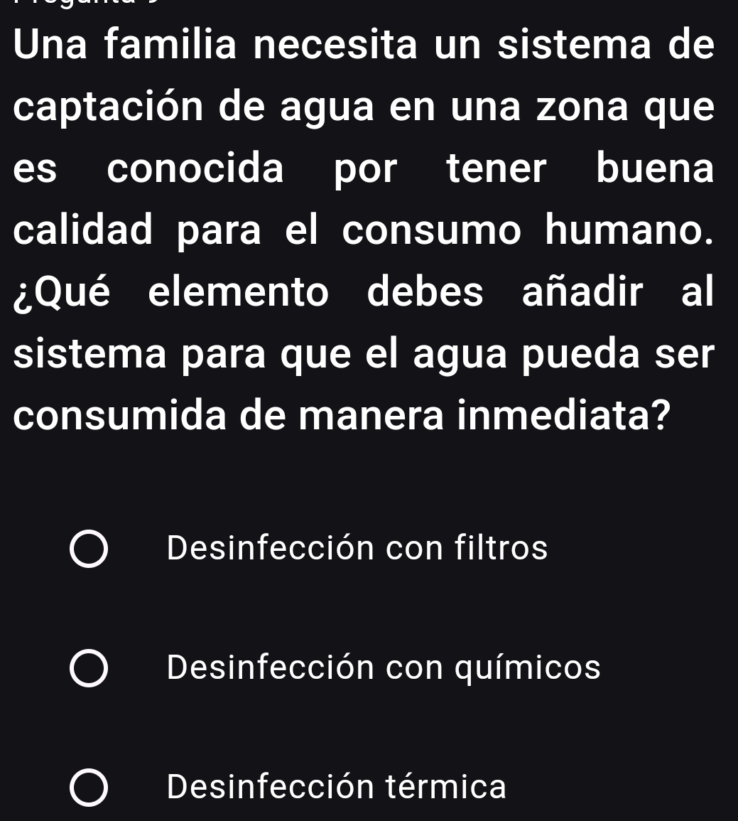 Una familia necesita un sistema de
captación de agua en una zona que
es conocida por tener buena
calidad para el consumo humano.
¿Qué elemento debes añadir al
sistema para que el agua pueda ser
consumida de manera inmediata?
Desinfección con filtros
Desinfección con químicos
Desinfección térmica