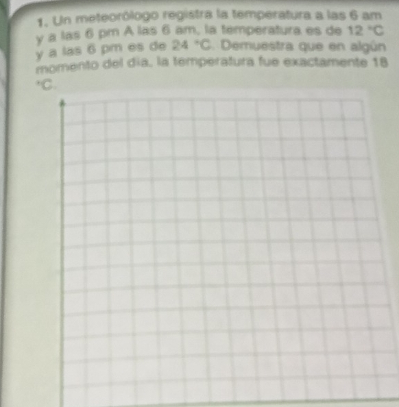 Un meteorólogo registra la temperatura a las 6 am
y a las 6 pm A las 6 am, la temperatura es de 12°C
y a las 6 pm es de 24°C. Demuestra que en algún 
momento del día, la temperatura fue exactamente 18