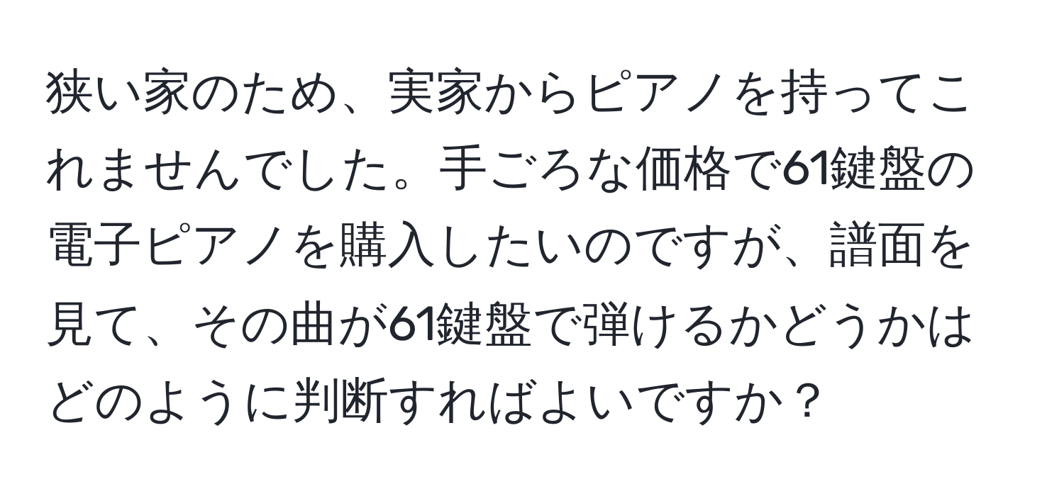 狭い家のため、実家からピアノを持ってこれませんでした。手ごろな価格で61鍵盤の電子ピアノを購入したいのですが、譜面を見て、その曲が61鍵盤で弾けるかどうかはどのように判断すればよいですか？