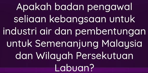 Apakah badan pengawal 
seliaan kebangsaan untuk 
industri air dan pembentungan 
untuk Semenanjung Malaysia 
dan Wilayah Persekutuan 
Labuan?