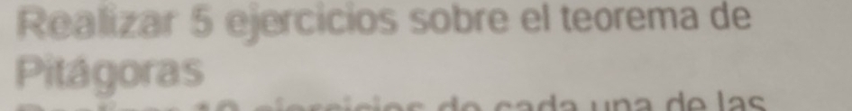 Realizar 5 ejercicios sobre el teorema de 
Pitágoras