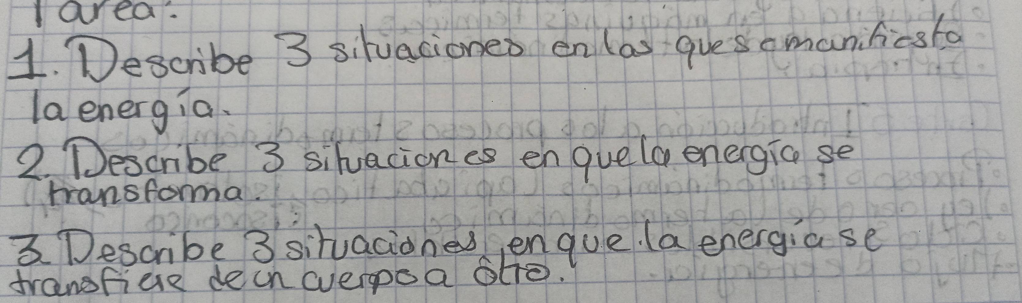 area: 
1. Describe 3 situaciones en(as guesemanificsto 
la energia. 
2. Describe 3 siluaciones enquela energio se 
rransforma. 
3 Describe 3 situacioned engue (a energia se 
trangfiese dech (verpo a 6Ho.