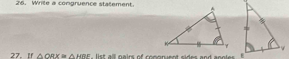 Write a congruence statement. 
J 
27. If △ ORX≌ △ HBE , list all pairs of congruent sides and angles .