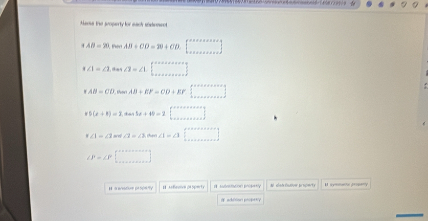 0749691597878516676nde90df859060as6e6d=1458773519 
Hame the property for each stalement 
H AB=20 ten AB+CD=20+CD.□ D........
H∠ 1=∠ 2 then ∠ 2=∠ 1.□
H AB=CD then AB+BF=CD+EF...........
if5(x+8)=2 than 5x+40=2□
if∠ 1=∠ 2 and ∠ 2=∠ 3 , then ∠ 1=∠ 3□
∠ P=∠ P□
transdive properly reflecive property # substitution proferly # distribiutone property N symmetie property 
# addition property