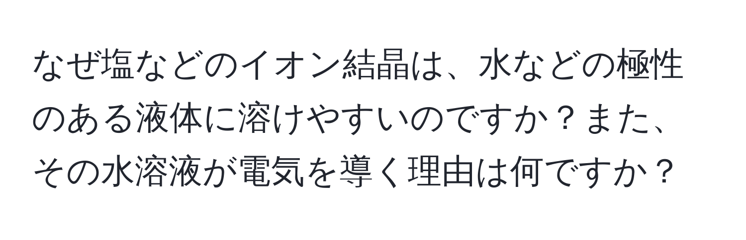 なぜ塩などのイオン結晶は、水などの極性のある液体に溶けやすいのですか？また、その水溶液が電気を導く理由は何ですか？