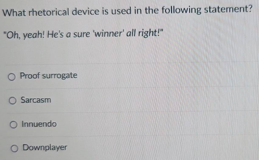 What rhetorical device is used in the following statement?
"Oh, yeah! He's a sure 'winner' all right!"
Proof surrogate
Sarcasm
Innuendo
Downplayer