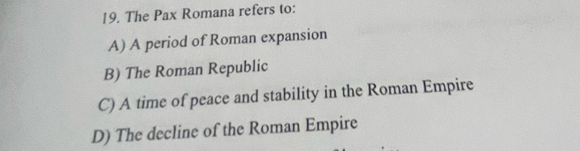 The Pax Romana refers to:
A) A period of Roman expansion
B) The Roman Republic
C) A time of peace and stability in the Roman Empire
D) The decline of the Roman Empire