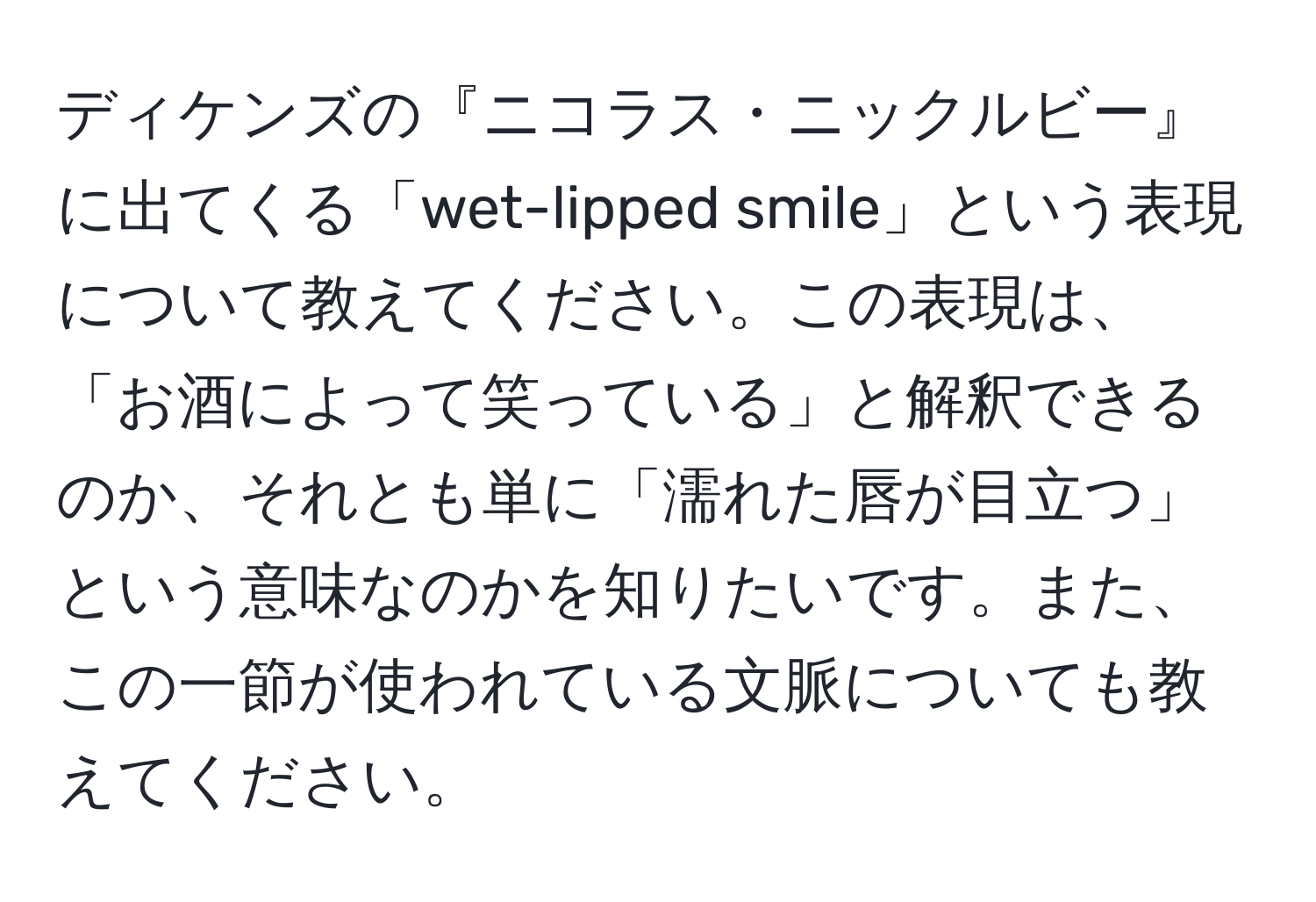 ディケンズの『ニコラス・ニックルビー』に出てくる「wet-lipped smile」という表現について教えてください。この表現は、「お酒によって笑っている」と解釈できるのか、それとも単に「濡れた唇が目立つ」という意味なのかを知りたいです。また、この一節が使われている文脈についても教えてください。