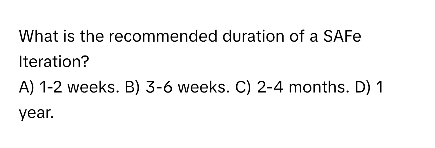 What is the recommended duration of a SAFe Iteration?

A) 1-2 weeks. B) 3-6 weeks. C) 2-4 months. D) 1 year.