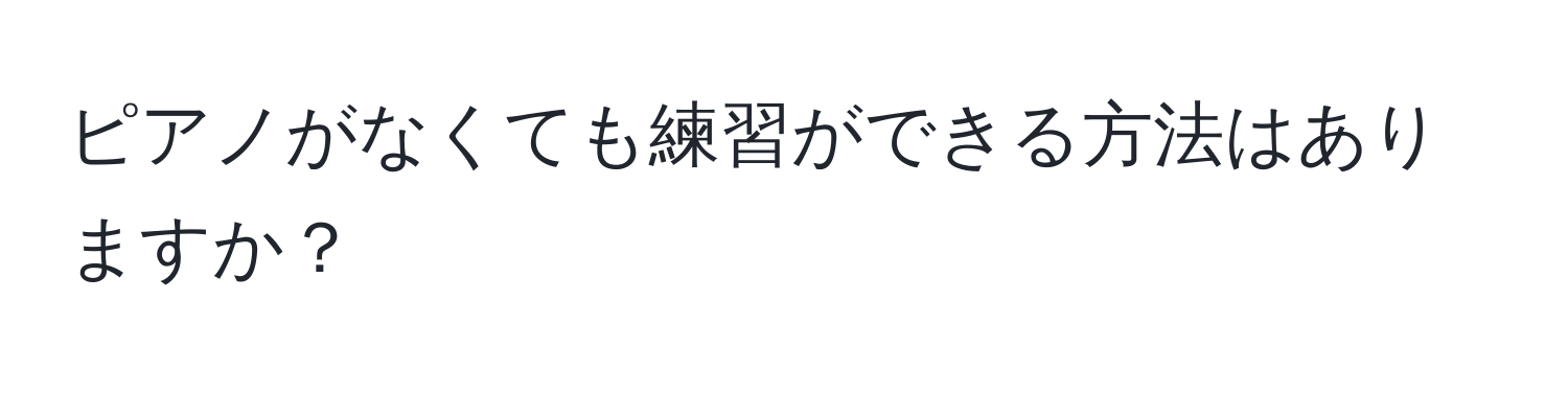 ピアノがなくても練習ができる方法はありますか？