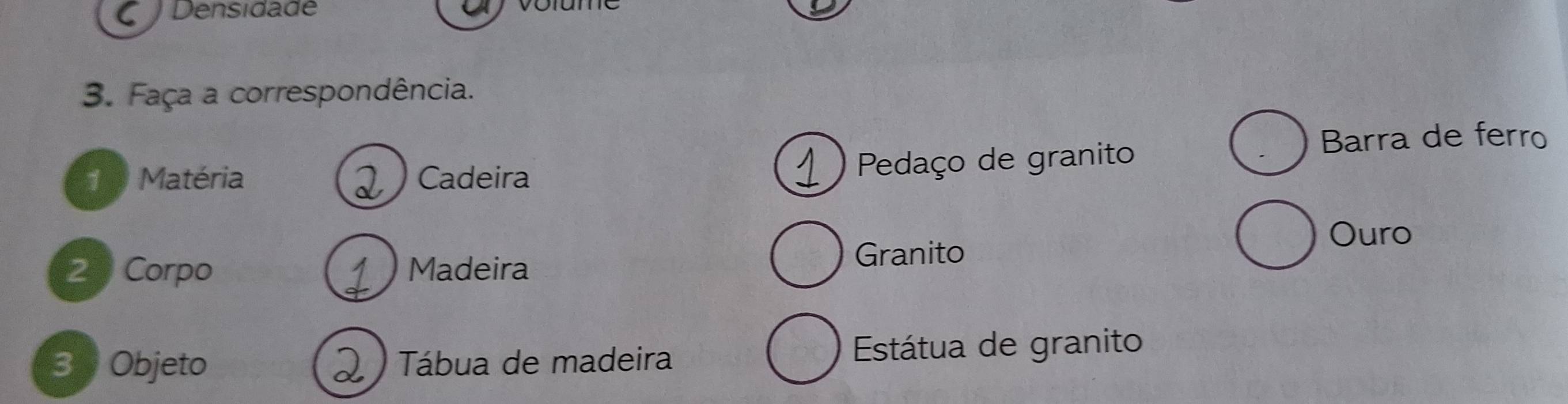 Densidadé 
3. Faça a correspondência. 
Barra de ferro 
1 Matéria Cadeira 
Pedaço de granito 
Ouro 
2 Corpo Madeira Granito 
3 Objeto Tábua de madeira Estátua de granito