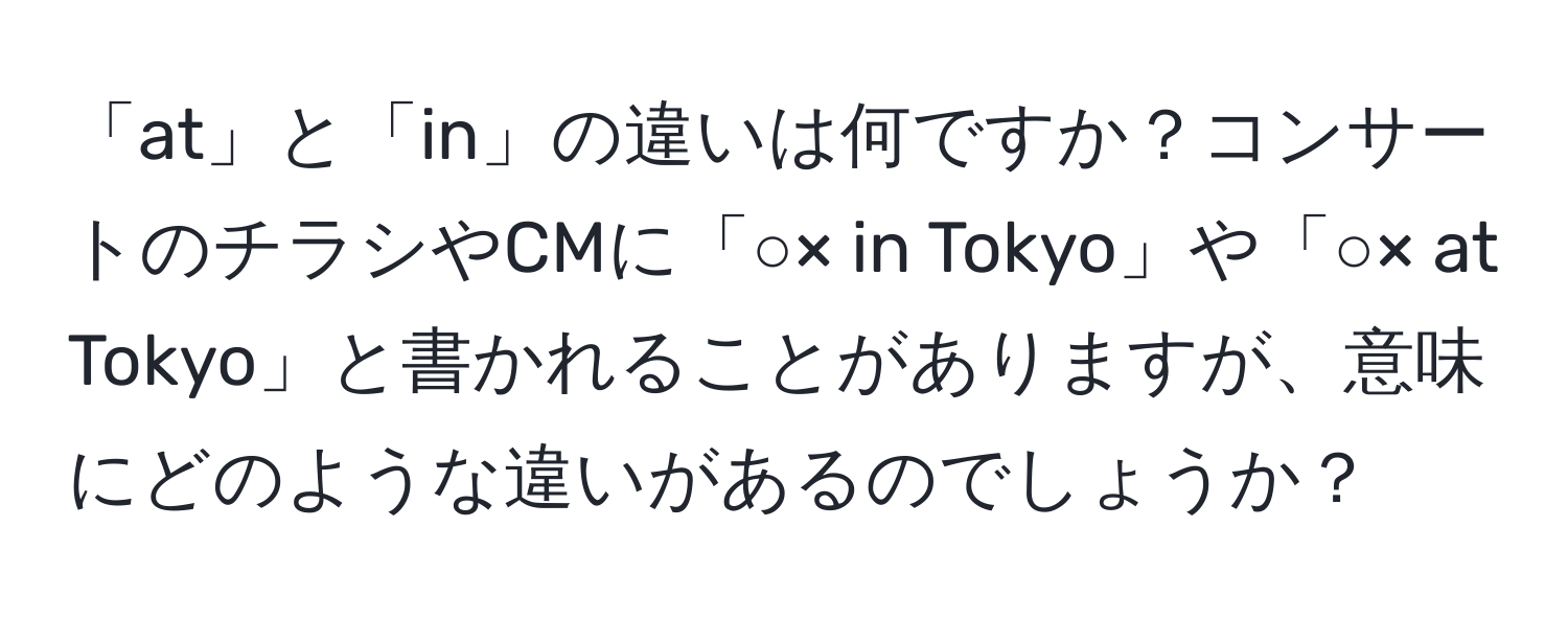 「at」と「in」の違いは何ですか？コンサートのチラシやCMに「○× in Tokyo」や「○× at Tokyo」と書かれることがありますが、意味にどのような違いがあるのでしょうか？