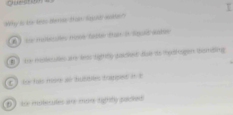 Question
Why is low less benie than soud sser
A ) tey milecules mose teste tan in sput Wter
B te mol ales ae less dig thy gaicked due ao thydk ogen tanding
c ) te has more an butibles trapped ni
D te mplecules are more digtbly packed