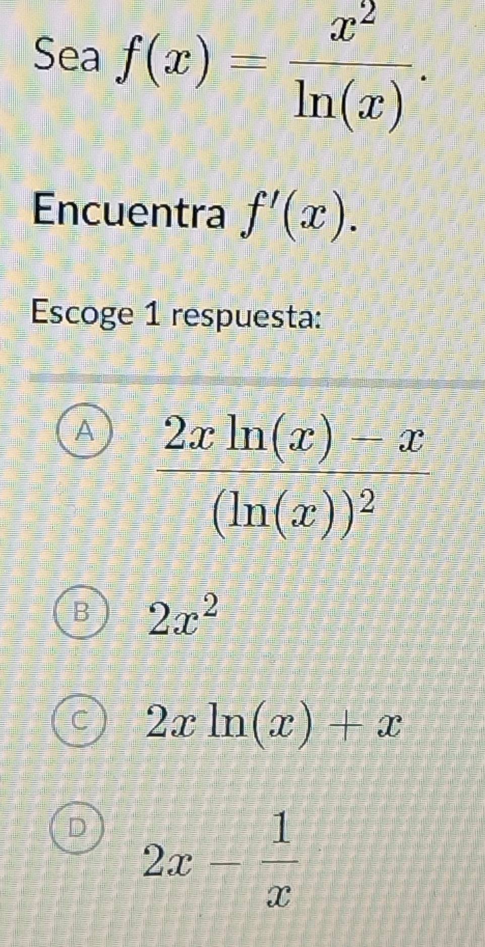 Sea
f(x)= x^2/ln (x) .
Encuentra f'(x).
Escoge 1 respuesta:
A
B 2x^2
2xln (x)+x
D 2x- 1/x 