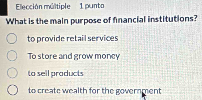 Elección múltiple 1 punto
What is the main purpose of financial institutions?
to provide retail services
To store and grow money
to sell products
to create wealth for the government