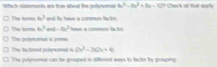 Otich statements, we true abod the polynoma b^3-a^2+bc-6m Check at thát nphe
1 The tams 6x^3 and ti have a common factor
The tars 6x^3 and -8x^2 Tie a common lackr
The potynonual is prime
The lactored polynomal is (2x^2-3)(2x+4)
The polynomial can be grouped in diffeent ways to factor by grouping