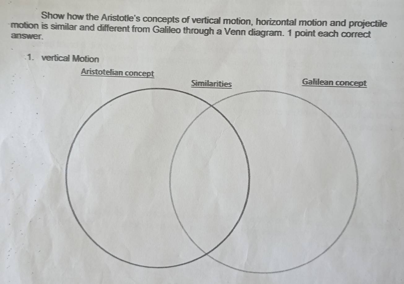 Show how the Aristotle's concepts of vertical motion, horizontal motion and projectile 
motion is similar and different from Galileo through a Venn diagram. 1 point each correct 
answer. 
1. vertical Motion