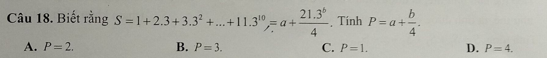 Biết răng S=1+2.3+3.3^2+...+11.3^(10),=a+ (21.3^b)/4 . Tính P=a+ b/4 .
A. P=2. B. P=3. C. P=1. D. P=4.