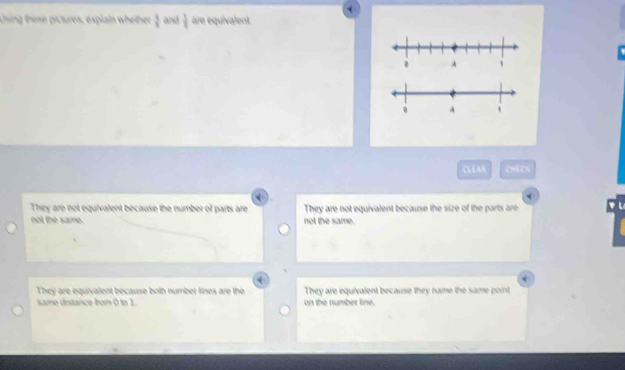 Using these pictures, explain whether  3/x  and  3/4  are equivalent.
CUEAR C
They are not equivalent because the number of parts are They are not equivalent because the size of the parts are
not the same. not the same.
They are equivalent because both number lines are the They are equivalent because they name the same point
same distance from 0 to 1. on the number line.