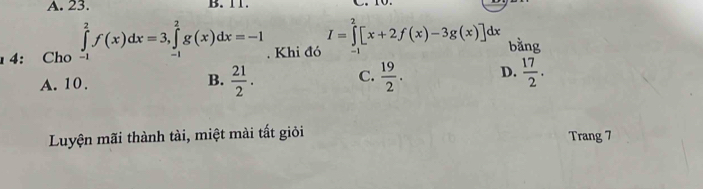 A. 23. B. 11.
4: Cho ∈tlimits _(-1)^2f(x)dx=3, ∈tlimits _(-1)^2g(x)dx=-1. Khi đó I=∈tlimits _1^(2[x+2f(x)-3g(x)]dx bằng
A. 10. B. frac 21)2. C.  19/2 . D.  17/2 . 
Luyện mãi thành tài, miệt mài tất giỏi Trang 7