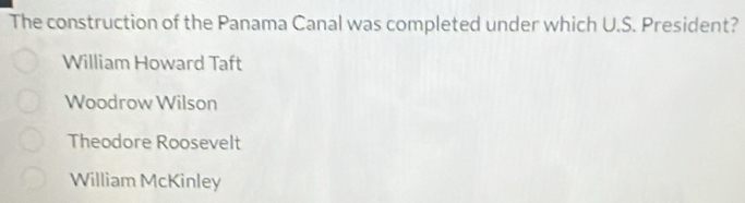 The construction of the Panama Canal was completed under which U.S. President?
William Howard Taft
Woodrow Wilson
Theodore Roosevelt
William McKinley