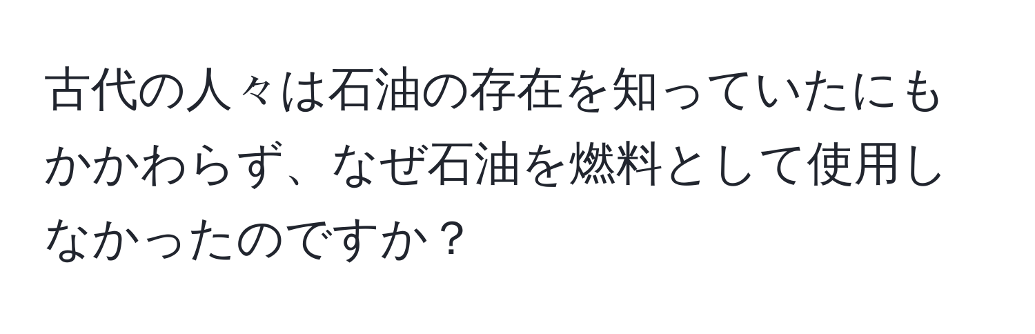 古代の人々は石油の存在を知っていたにもかかわらず、なぜ石油を燃料として使用しなかったのですか？