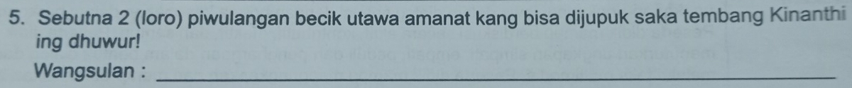 Sebutna 2 (loro) piwulangan becik utawa amanat kang bisa dijupuk saka tembang Kinanthi 
ing dhuwur! 
Wangsulan :_