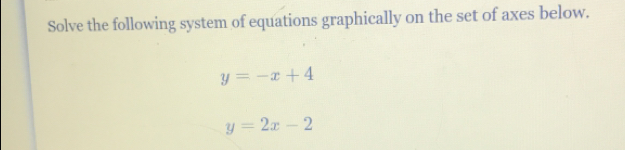 Solve the following system of equations graphically on the set of axes below.
y=-x+4
y=2x-2