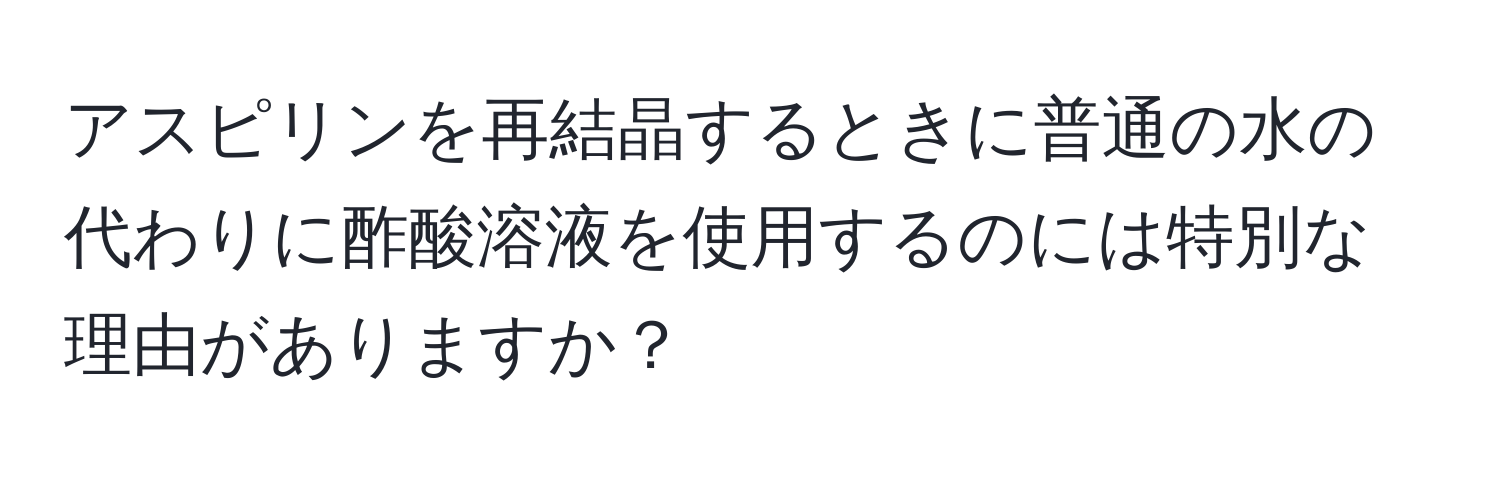 アスピリンを再結晶するときに普通の水の代わりに酢酸溶液を使用するのには特別な理由がありますか？