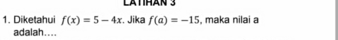 LATIHAN 3 
1. Diketahui f(x)=5-4x. Jika f(a)=-15 , maka nilai a 
adalah....