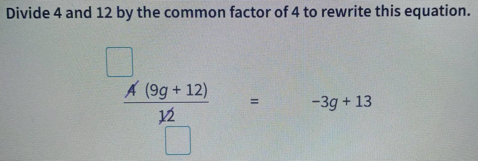 Divide 4 and 12 by the common factor of 4 to rewrite this equation.
 (A(9g+12))/12 =
-3g+13