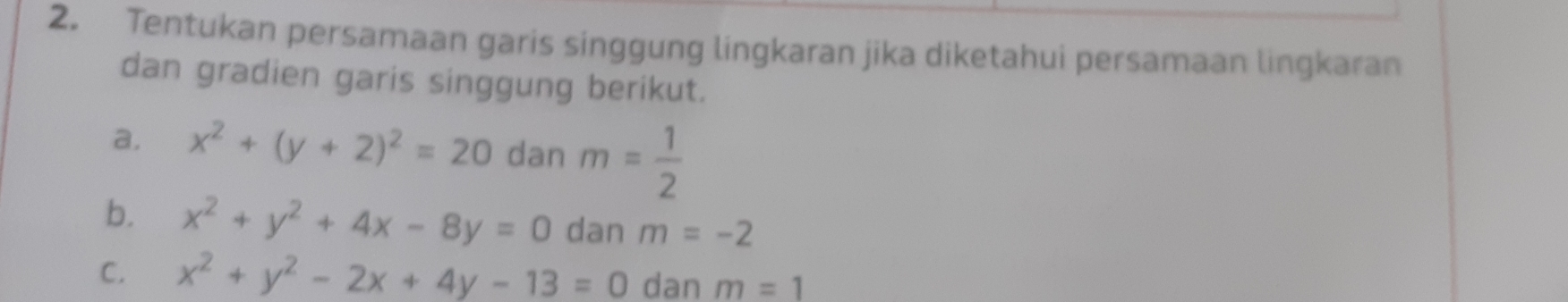 Tentukan persamaan garis singgung lingkaran jika diketahui persamaan lingkaran 
dan gradien garis singgung berikut. 
a. x^2+(y+2)^2=20 dan m= 1/2 
b. x^2+y^2+4x-8y=0 dan m=-2
C. x^2+y^2-2x+4y-13=0 dan m=1