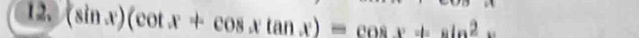 12, (sin x)(cot x+cos xtan x)=cos x+sin^2x