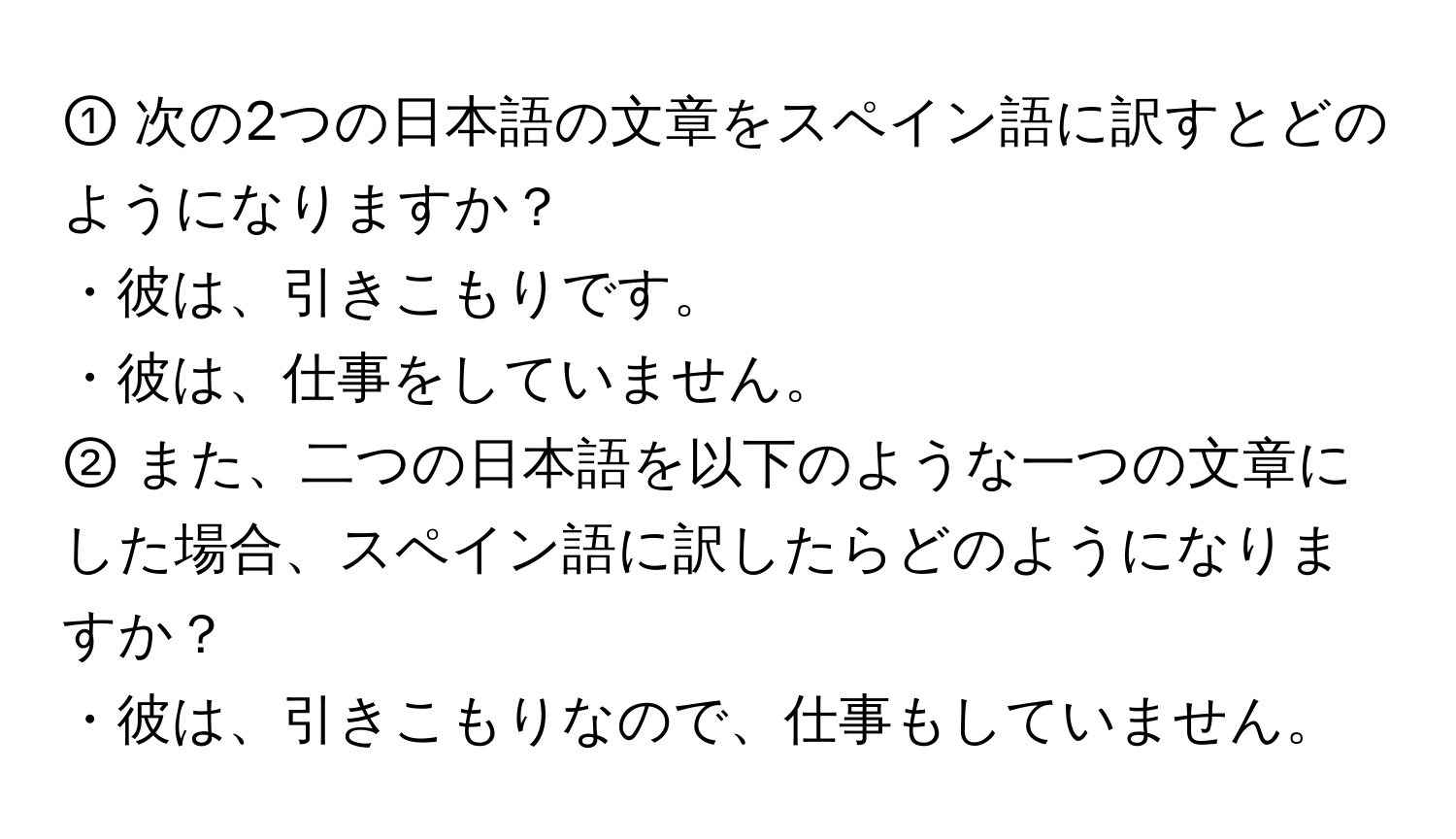 ① 次の2つの日本語の文章をスペイン語に訳すとどのようになりますか？

・彼は、引きこもりです。  
・彼は、仕事をしていません。  

② また、二つの日本語を以下のような一つの文章にした場合、スペイン語に訳したらどのようになりますか？

・彼は、引きこもりなので、仕事もしていません。