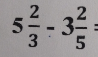 5 2/3 -3 2/5 =