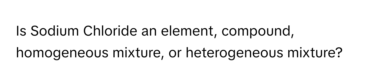 Is Sodium Chloride an element, compound, homogeneous mixture, or heterogeneous mixture?