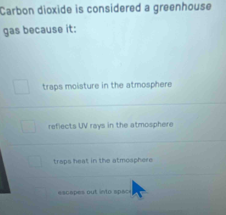 Carbon dioxide is considered a greenhouse
gas because it:
traps moisture in the atmosphere
reflects UV rays in the atmosphere
traps heat in the atmosphere
escapes out into spac