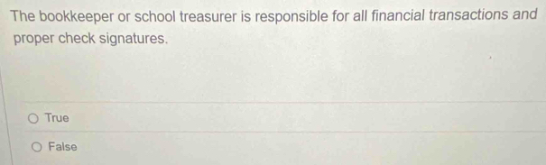 The bookkeeper or school treasurer is responsible for all financial transactions and
proper check signatures.
True
False