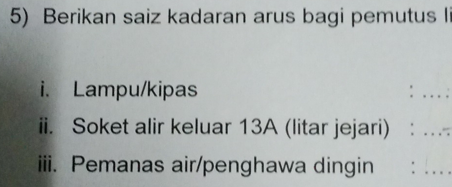 Berikan saiz kadaran arus bagi pemutus l 
i. Lampu/kipas 
_ 
ii. Soket alir keluar 13A (litar jejari):_ ..” 
iii. Pemanas air/penghawa dingin €： _. .