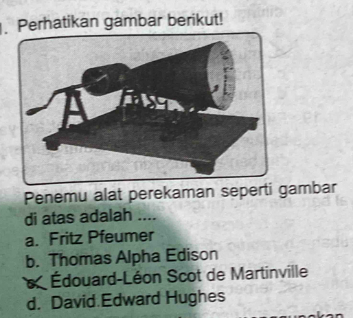 Perhatikan gambar berikut!
Penemu alat perekaman seperti gambar
di atas adalah ....
a. Fritz Pfeumer
b. Thomas Alpha Edison
Édouard-Léon Scot de Martinville
d. David Edward Hughes