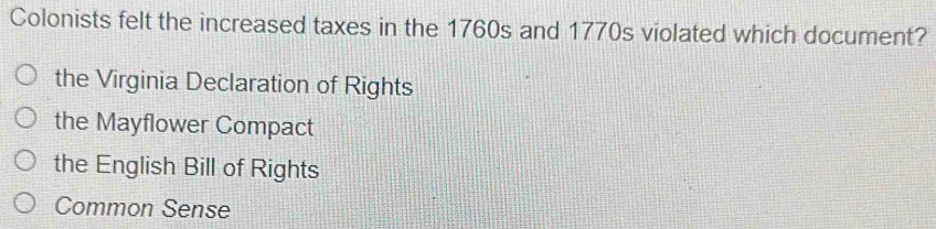 Colonists felt the increased taxes in the 1760s and 1770s violated which document?
the Virginia Declaration of Rights
the Mayflower Compact
the English Bill of Rights
Common Sense