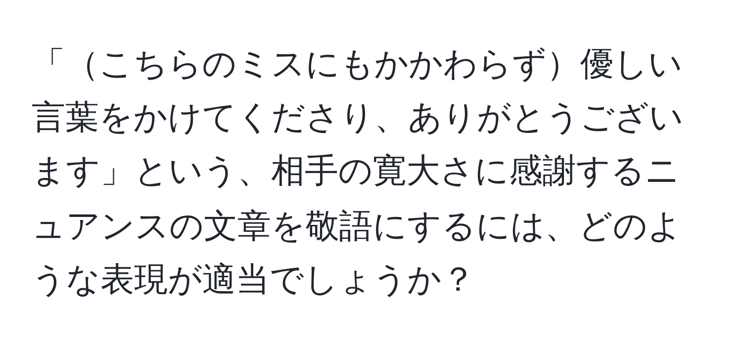 「こちらのミスにもかかわらず優しい言葉をかけてくださり、ありがとうございます」という、相手の寛大さに感謝するニュアンスの文章を敬語にするには、どのような表現が適当でしょうか？